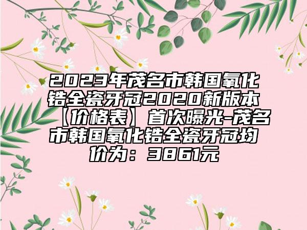 2023年茂名市韓國氧化鋯全瓷牙冠2020新版本【價(jià)格表】首次曝光-茂名市韓國氧化鋯全瓷牙冠均價(jià)為：3861元