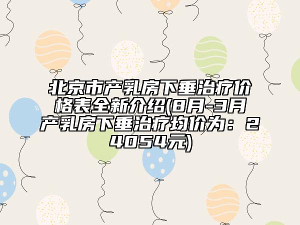 北京市產(chǎn)乳房下垂治療價格表全新介紹(8月-3月產(chǎn)乳房下垂治療均價為：24054元)