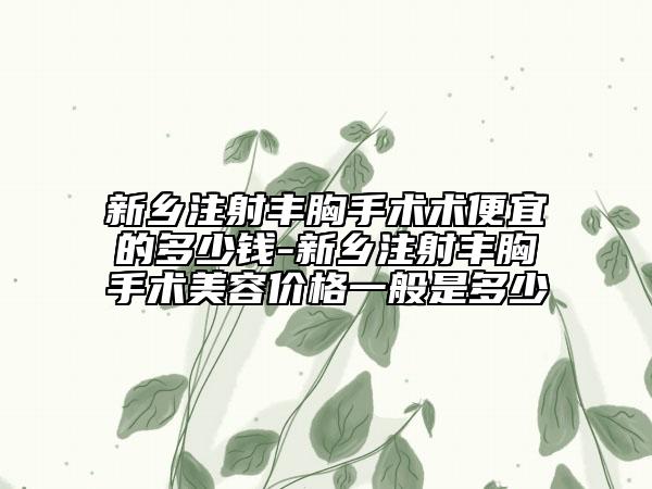 新鄉(xiāng)注射豐胸手術(shù)術(shù)便宜的多少錢-新鄉(xiāng)注射豐胸手術(shù)美容價格一般是多少