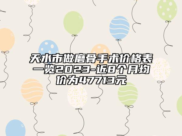 天水市做磨骨手術(shù)價(jià)格表一覽2023-近8個(gè)月均價(jià)為47713元