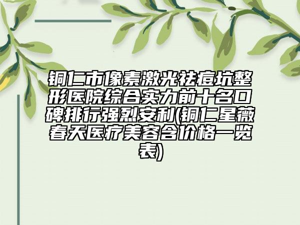 銅仁市像素激光祛痘坑整形醫(yī)院綜合實力前十名口碑排行強烈安利(銅仁星薇春天醫(yī)療美容含價格一覽表)