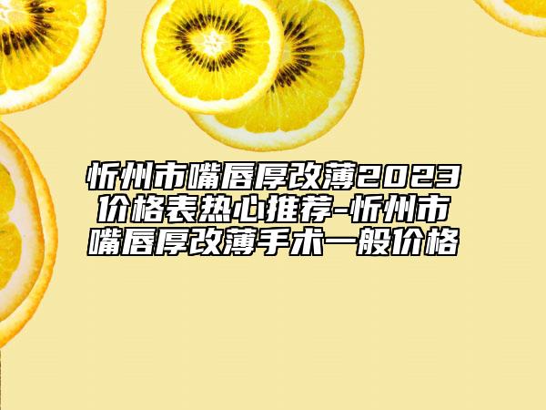 忻州市嘴唇厚改薄2023價(jià)格表熱心推薦-忻州市嘴唇厚改薄手術(shù)一般價(jià)格