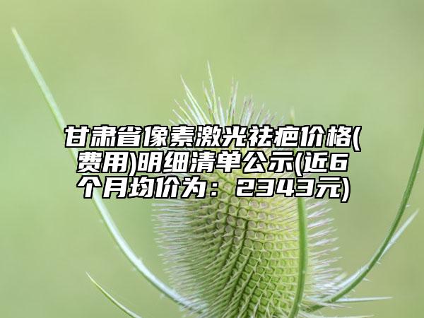 甘肅省像素激光祛疤價(jià)格(費(fèi)用)明細(xì)清單公示(近6個(gè)月均價(jià)為：2343元)