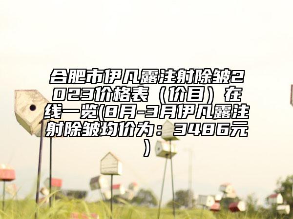 合肥市伊凡露注射除皺2023價格表（價目）在線一覽(8月-3月伊凡露注射除皺均價為：3486元)
