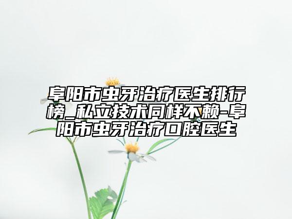 阜陽(yáng)市蟲(chóng)牙治療醫(yī)生排行榜_私立技術(shù)同樣不賴-阜陽(yáng)市蟲(chóng)牙治療口腔醫(yī)生