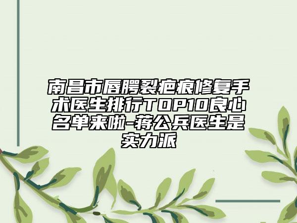 南昌市唇腭裂疤痕修復手術醫(yī)生排行TOP10良心名單來啦-蔣公兵醫(yī)生是實力派
