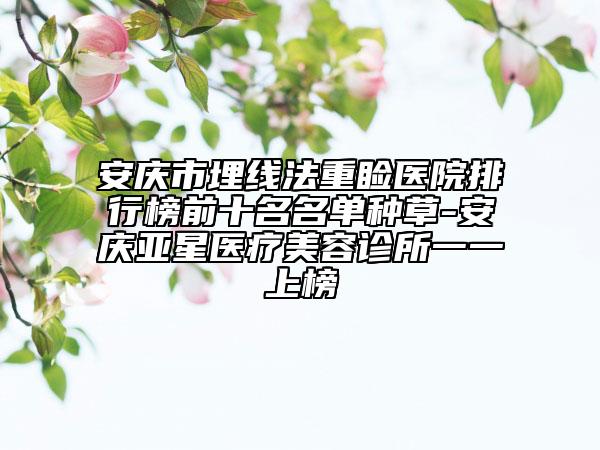 安慶市埋線法重瞼醫(yī)院排行榜前十名名單種草-安慶亞星醫(yī)療美容診所一一上榜