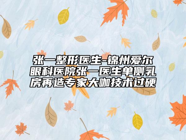 張一整形醫(yī)生-錦州愛爾眼科醫(yī)院張一醫(yī)生單側(cè)乳房再造專家大咖技術過硬