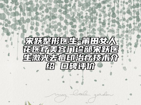 宋躍整形醫(yī)生-莆田女人花醫(yī)療美容門診部宋躍醫(yī)生激光去痘印治療技術(shù)介紹 口碑評價