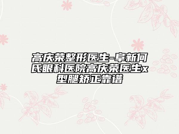 高慶榮整形醫(yī)生-阜新何氏眼科醫(yī)院高慶榮醫(yī)生x型腿矯正靠譜