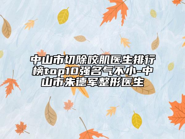 中山市切除咬肌醫(yī)生排行榜top10強(qiáng)名氣不小-中山市朱德軍整形醫(yī)生