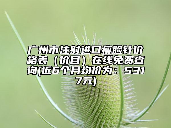 廣州市注射進(jìn)口瘦臉針價(jià)格表（價(jià)目）在線免費(fèi)查詢(近6個(gè)月均價(jià)為：5317元)