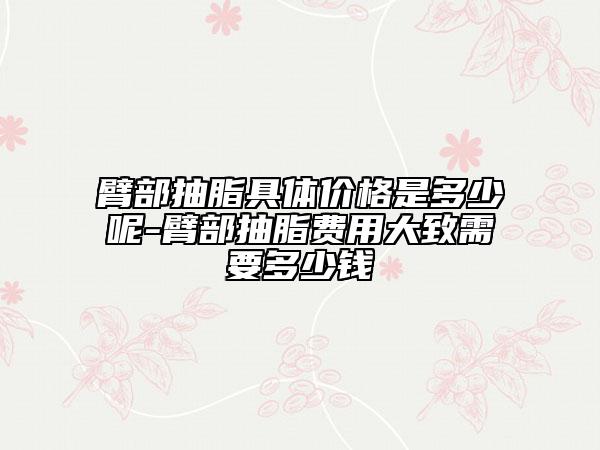 臂部抽脂具體價(jià)格是多少呢-臂部抽脂費(fèi)用大致需要多少錢