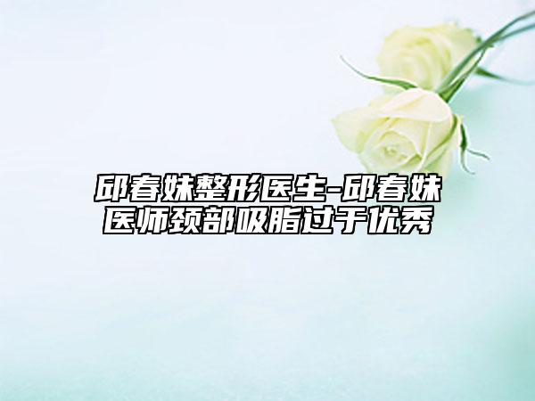 邱春妹整形醫(yī)生-邱春妹醫(yī)師頸部吸脂過于優(yōu)秀