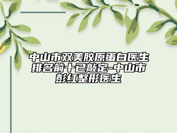 中山市雙美膠原蛋白醫(yī)生排名前十已敲定-中山市彭紅整形醫(yī)生