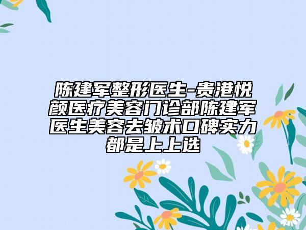 陳建軍整形醫(yī)生-貴港悅顏醫(yī)療美容門診部陳建軍醫(yī)生美容去皺術(shù)口碑實(shí)力都是上上選