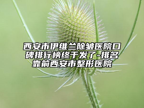 西安市伊維蘭除皺醫(yī)院口碑排行榜終于發(fā)了-排名靠前西安市整形醫(yī)院