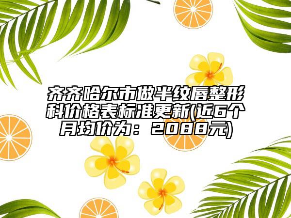 齊齊哈爾市做半紋唇整形科價格表標(biāo)準(zhǔn)更新(近6個月均價為：2088元)
