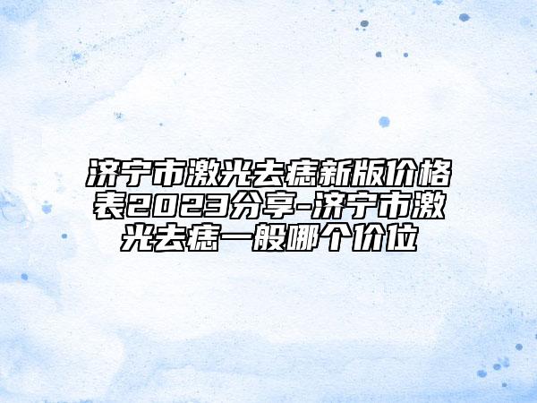 濟寧市激光去痣新版價格表2023分享-濟寧市激光去痣一般哪個價位