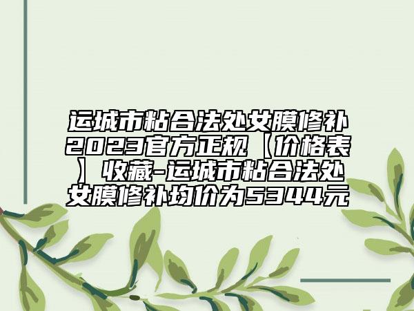 運城市粘合法處女膜修補2023官方正規(guī)【價格表】收藏-運城市粘合法處女膜修補均價為5344元