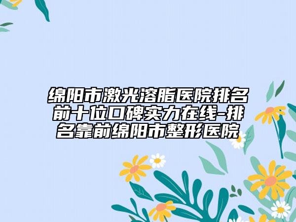 綿陽市激光溶脂醫(yī)院排名前十位口碑實力在線-排名靠前綿陽市整形醫(yī)院