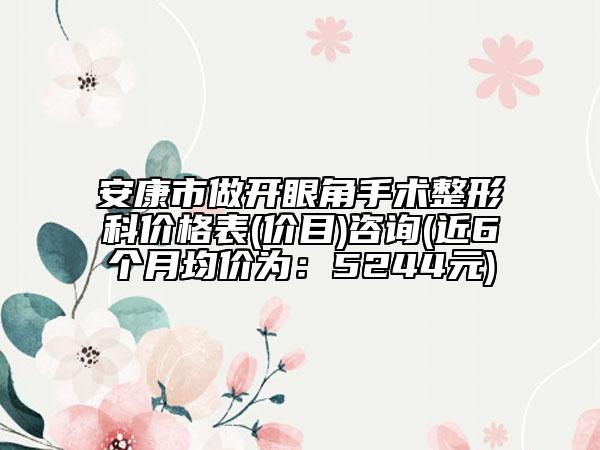 安康市做開眼角手術(shù)整形科價格表(價目)咨詢(近6個月均價為：5244元)