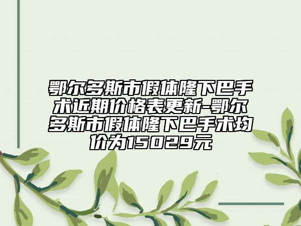 鄂爾多斯市假體隆下巴手術(shù)近期價(jià)格表更新-鄂爾多斯市假體隆下巴手術(shù)均價(jià)為15029元