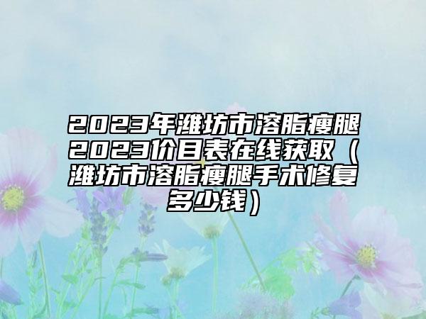 2023年濰坊市溶脂瘦腿2023價(jià)目表在線獲?。H坊市溶脂瘦腿手術(shù)修復(fù)多少錢）