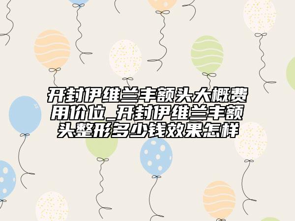 開封伊維蘭豐額頭大概費(fèi)用價(jià)位_開封伊維蘭豐額頭整形多少錢效果怎樣