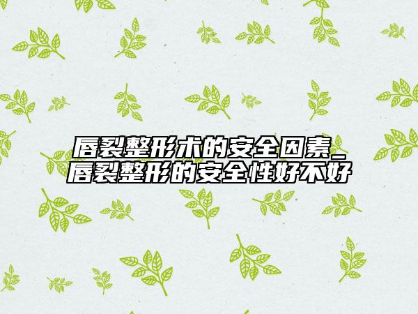 唇裂整形術(shù)的安全因素_唇裂整形的安全性好不好