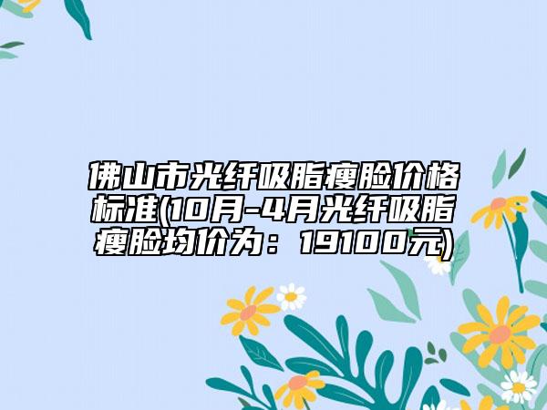 佛山市光纖吸脂瘦臉價格標準(10月-4月光纖吸脂瘦臉均價為：19100元)