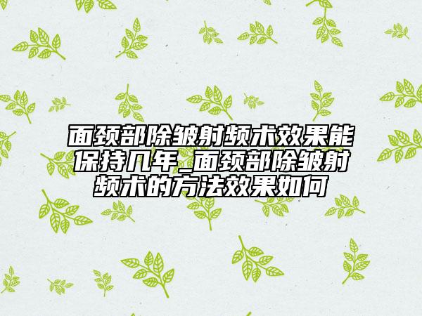 面頸部除皺射頻術(shù)效果能保持幾年_面頸部除皺射頻術(shù)的方法效果如何