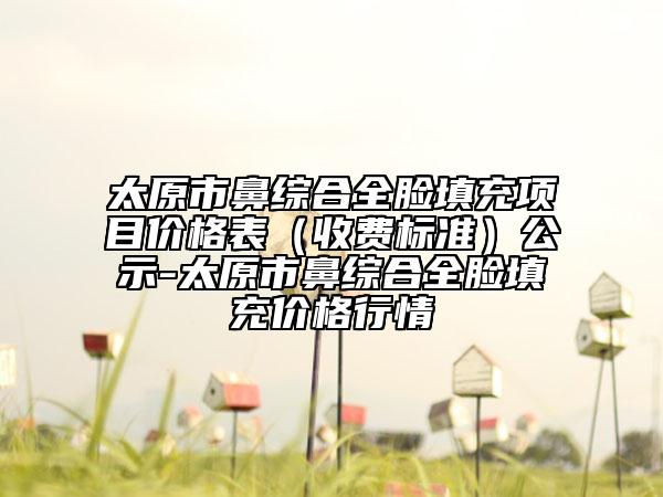 太原市鼻綜合全臉填充項(xiàng)目?jī)r(jià)格表（收費(fèi)標(biāo)準(zhǔn)）公示-太原市鼻綜合全臉填充價(jià)格行情