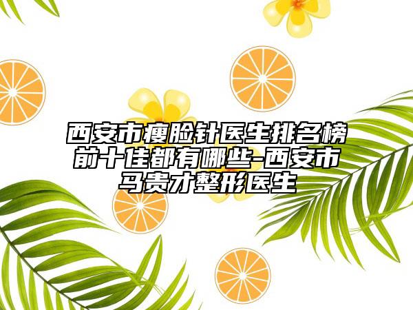 西安市瘦臉針醫(yī)生排名榜前十佳都有哪些-西安市馬貴才整形醫(yī)生