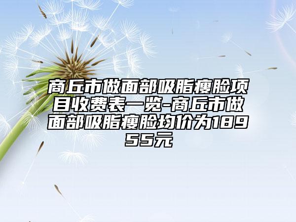 商丘市做面部吸脂瘦臉項目收費(fèi)表一覽-商丘市做面部吸脂瘦臉均價為18955元