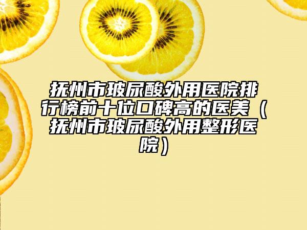 撫州市玻尿酸外用醫(yī)院排行榜前十位口碑高的醫(yī)美（撫州市玻尿酸外用整形醫(yī)院）