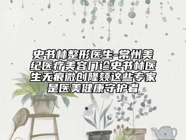 史書林整形醫(yī)生-常州美紀(jì)醫(yī)療美容門診史書林醫(yī)生無痕微創(chuàng)隆頦這些專家是醫(yī)美健康守護(hù)者