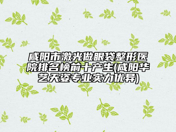 咸陽市激光做眼袋整形醫(yī)院排名榜前十產生(咸陽華藝天姿專業(yè)實力優(yōu)異)