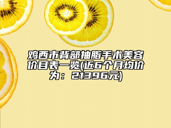 雞西市背部抽脂手術美容價目表一覽(近6個月均價為：21396元)