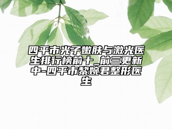 四平市光子嫩膚與激光醫(yī)生排行榜前十_前三更新中-四平市黎婉君整形醫(yī)生