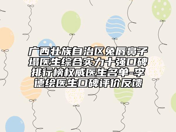 廣西壯族自治區(qū)兔唇鼻子塌醫(yī)生綜合實力十強口碑排行榜權威醫(yī)生名單-李德繪醫(yī)生口碑評價反饋