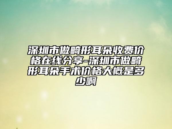 深圳市做畸形耳朵收費(fèi)價(jià)格在線分享-深圳市做畸形耳朵手術(shù)價(jià)格大概是多少啊