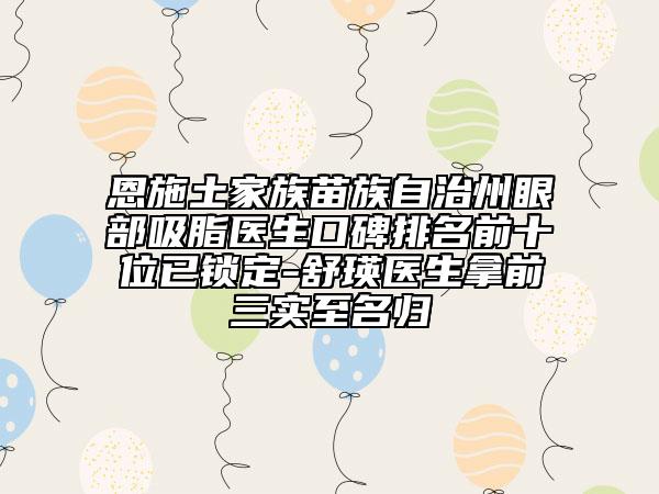 恩施土家族苗族自治州眼部吸脂醫(yī)生口碑排名前十位已鎖定-舒瑛醫(yī)生拿前三實(shí)至名歸