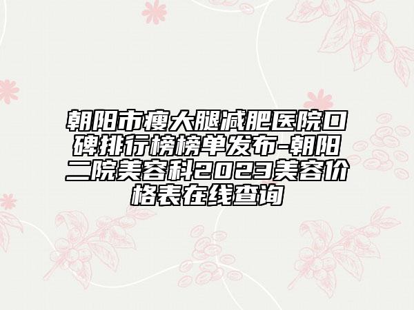 朝陽市瘦大腿減肥醫(yī)院口碑排行榜榜單發(fā)布-朝陽二院美容科2023美容價(jià)格表在線查詢
