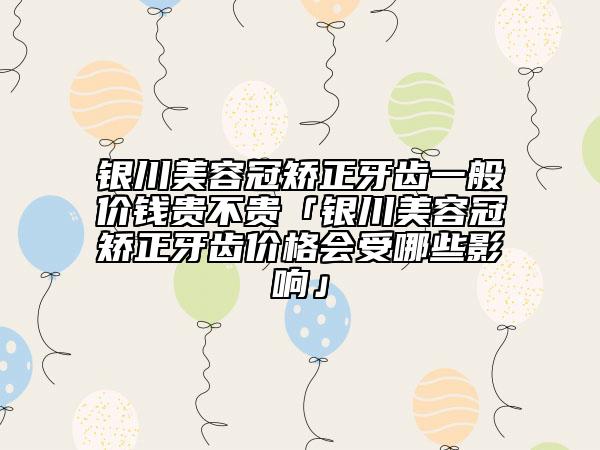 銀川美容冠矯正牙齒一般價錢貴不貴「銀川美容冠矯正牙齒價格會受哪些影響」