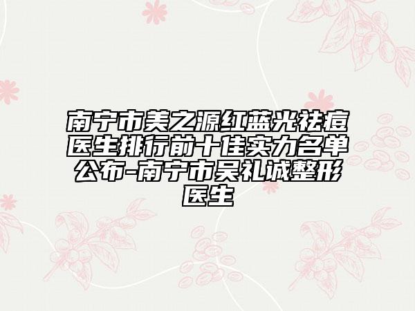 南寧市美之源紅藍光祛痘醫(yī)生排行前十佳實力名單公布-南寧市吳禮誠整形醫(yī)生