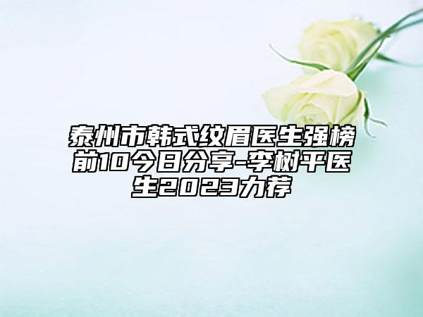 泰州市韓式紋眉醫(yī)生強(qiáng)榜前10今日分享-李樹平醫(yī)生2023力薦