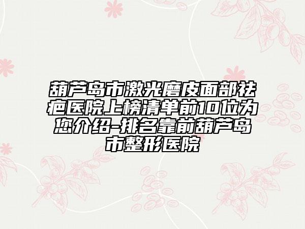 葫蘆島市激光磨皮面部祛疤醫(yī)院上榜清單前10位為您介紹-排名靠前葫蘆島市整形醫(yī)院