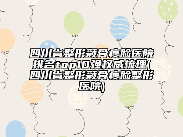四川省整形顴骨瘦臉醫(yī)院排名top10強權(quán)威梳理(四川省整形顴骨瘦臉整形醫(yī)院)