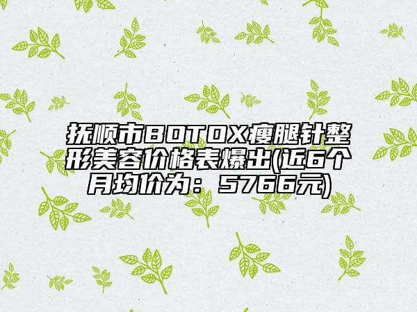撫順市BOTOX瘦腿針整形美容價格表爆出(近6個月均價為：5766元)